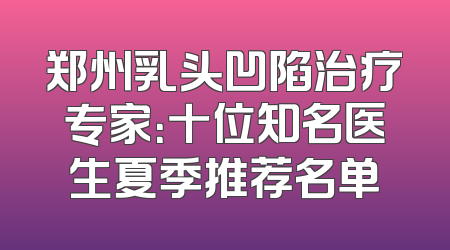 郑州乳头凹陷治疗专家：十位知名医生夏季推荐名单