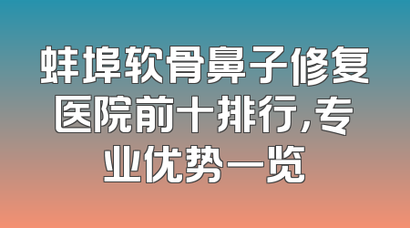 蚌埠软骨鼻子修复医院前十排行，专业优势一览