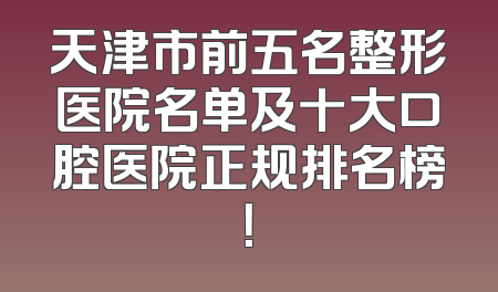天津市前五名整形医院名单及十大口腔医院正规排名榜！