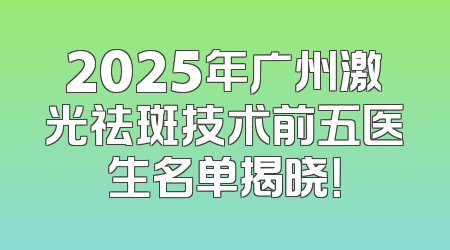 2025年广州激光祛斑技术前五医生名单揭晓！