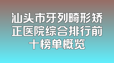 汕头市牙列畸形矫正医院综合排行前十榜单概览