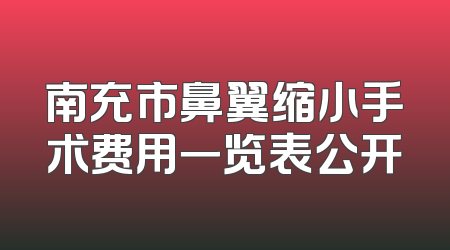 南充市鼻翼缩小手术费用一览表公开