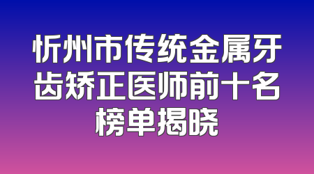 忻州市传统金属牙齿矫正医师前十名榜单揭晓