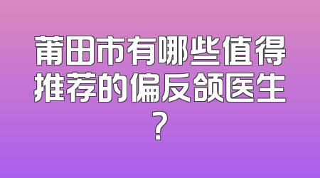 莆田市有哪些值得推荐的偏反颌医生？