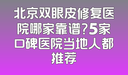 北京双眼皮修复医院哪家靠谱？5家口碑医院当地人都推荐