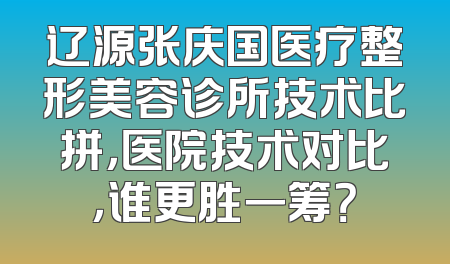 辽源张庆国医疗整形美容诊所技术比拼，医院技术对比，谁更胜一筹？