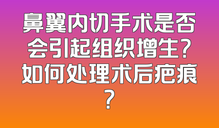 鼻翼内切手术是否会引起组织增生？如何处理术后疤痕？