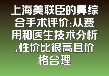 上海美联臣的鼻综合手术评价：从费用和医生技术分析，性价比很高且价格合理