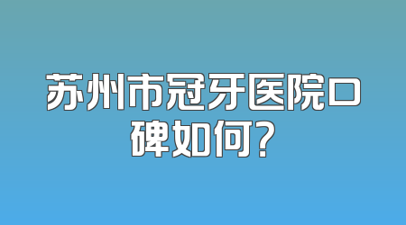 苏州市冠牙医院口碑如何？