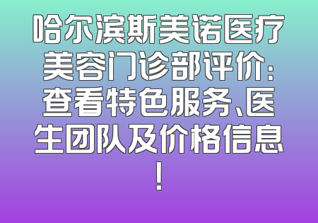 哈尔滨斯美诺医疗美容门诊部评价：查看特色服务、医生团队及价格信息！