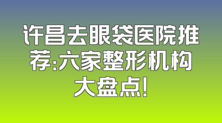 许昌去眼袋医院推荐：六家整形机构大盘点！