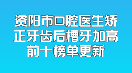 资阳市口腔医生矫正牙齿后槽牙加高前十榜单更新