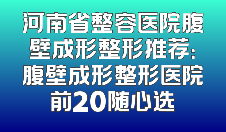 河南省整容医院腹壁成形整形推荐：腹壁成形整形医院前20随心选
