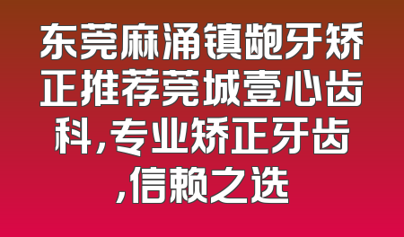 东莞麻涌镇龅牙矫正推荐莞城壹心齿科，专业矫正牙齿，信赖之选