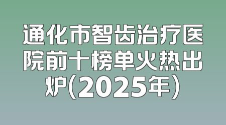 通化市智齿治疗医院前十榜单火热出炉（2025年）