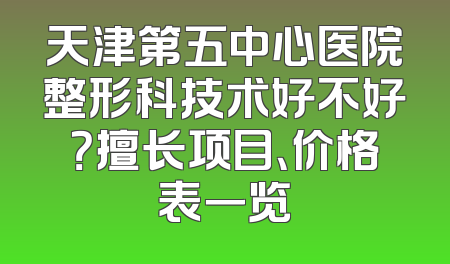 天津第五中心医院整形科技术好不好？擅长项目、价格表一览