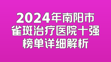 2024年南阳市雀斑治疗医院十强榜单详细解析