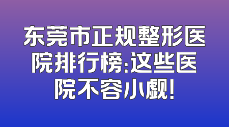 东莞市正规整形医院排行榜：这些医院不容小觑！