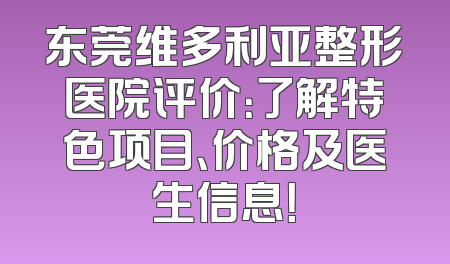 东莞维多利亚整形医院评价：了解特色项目、价格及医生信息！