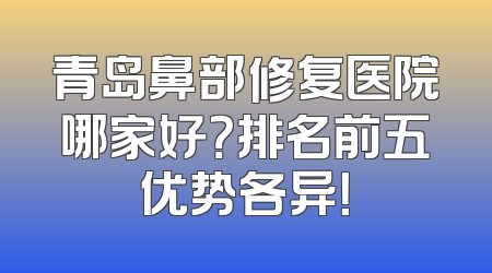 青岛鼻部修复医院哪家好？排名前五优势各异！