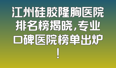 江州硅胶隆胸医院排名榜揭晓，专业口碑医院榜单出炉！