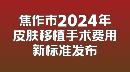 焦作市2024年皮肤移植手术费用新标准发布