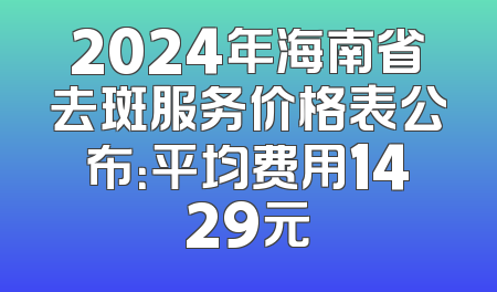 2024年海南省去斑服务价格表公布：平均费用1429元