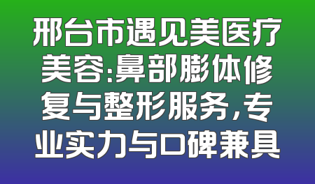 邢台市遇见美医疗美容：鼻部膨体修复与整形服务，专业实力与口碑兼具