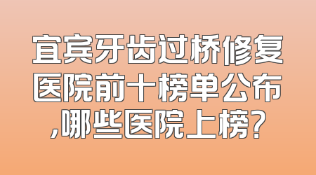 宜宾牙齿过桥修复医院前十榜单公布，哪些医院上榜？