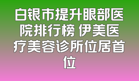 白银市提升眼部医院排行榜 伊美医疗美容诊所位居首位