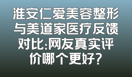 淮安仁爱美容整形与美道家医疗反馈对比：网友真实评价哪个更好？