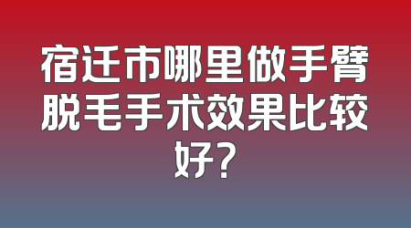 宿迁市哪里做手臂脱毛手术效果比较好？