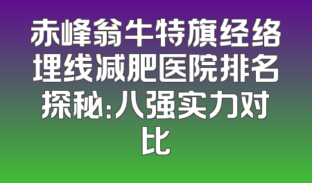 赤峰翁牛特旗经络埋线减肥医院排名探秘：八强实力对比