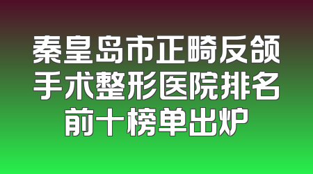 秦皇岛市正畸反颌手术整形医院排名前十榜单出炉