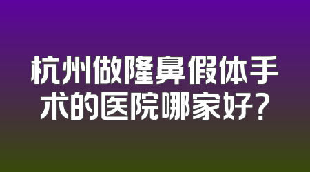 杭州做隆鼻假体手术的医院哪家好？