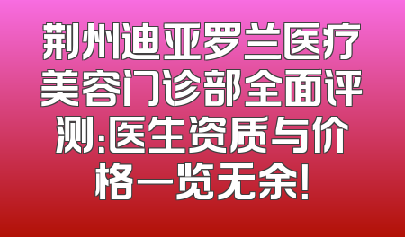 荆州迪亚罗兰医疗美容门诊部全面评测：医生资质与价格一览无余！
