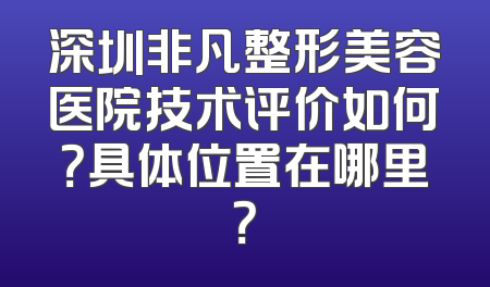 深圳非凡整形美容医院技术评价如何？具体位置在哪里？