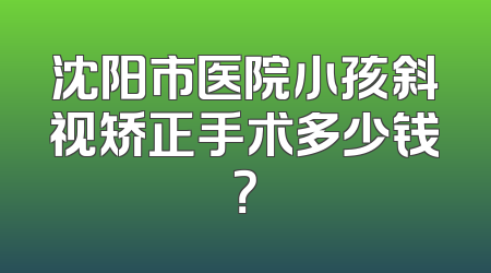 沈阳市医院小孩斜视矫正手术多少钱？