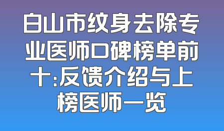 白山市纹身去除专业医师口碑榜单前十：反馈介绍与上榜医师一览