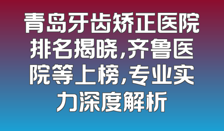 青岛牙齿矫正医院排名揭晓，齐鲁医院等上榜，专业实力深度解析