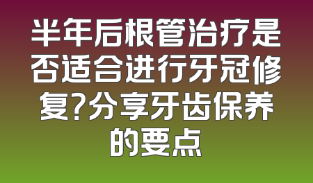 半年后根管治疗是否适合进行牙冠修复？分享牙齿保养的要点