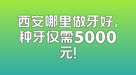 西安哪里做牙好，种牙仅需5000元！