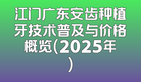 江门广东安齿种植牙技术普及与价格概览（2025年）