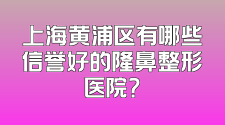 上海黄浦区有哪些信誉好的隆鼻整形医院？