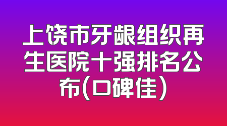 上饶市牙龈组织再生医院十强排名公布（口碑佳）