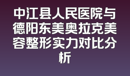 中江县人民医院与德阳东美奥拉克美容整形实力对比分析