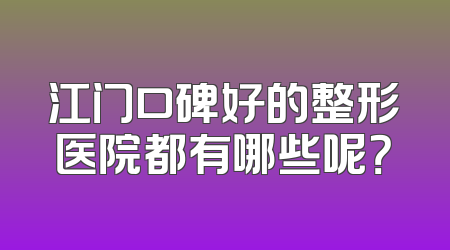 江门口碑好的整形医院都有哪些呢？