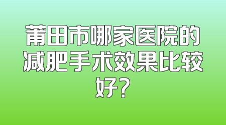 莆田市哪家医院的减肥手术效果比较好？