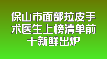 保山市面部拉皮手术医生上榜清单前十新鲜出炉