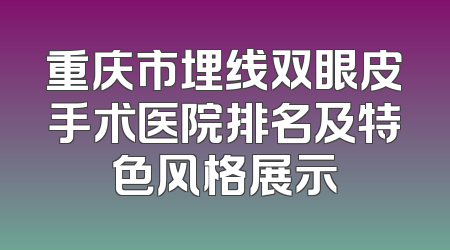 重庆市埋线双眼皮手术医院排名及特色风格展示